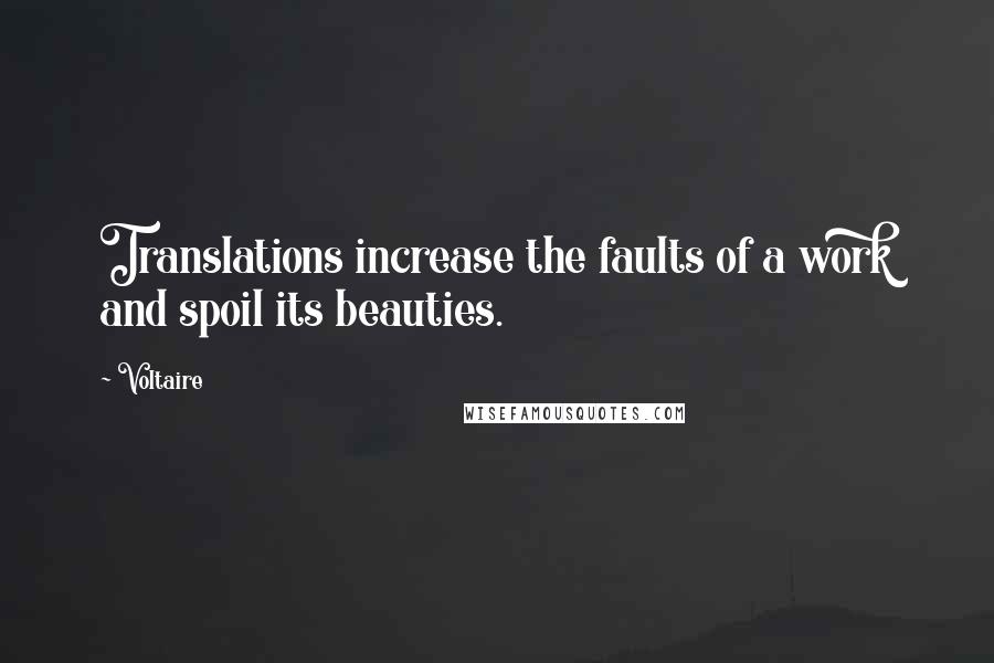 Voltaire Quotes: Translations increase the faults of a work and spoil its beauties.