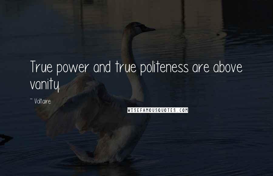 Voltaire Quotes: True power and true politeness are above vanity.