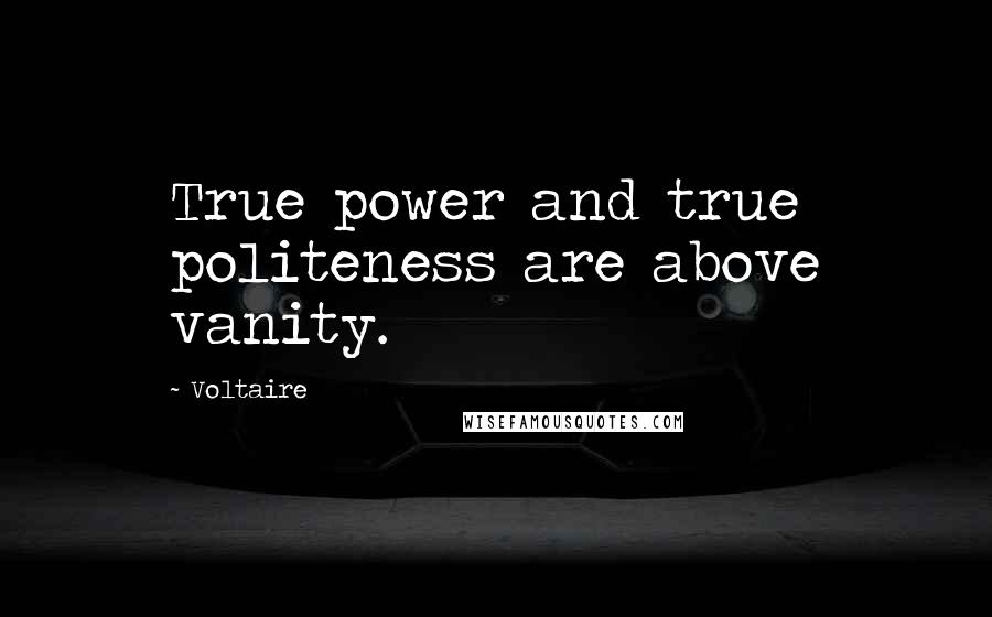 Voltaire Quotes: True power and true politeness are above vanity.