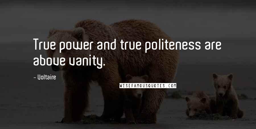 Voltaire Quotes: True power and true politeness are above vanity.