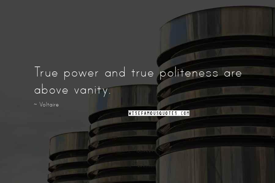 Voltaire Quotes: True power and true politeness are above vanity.