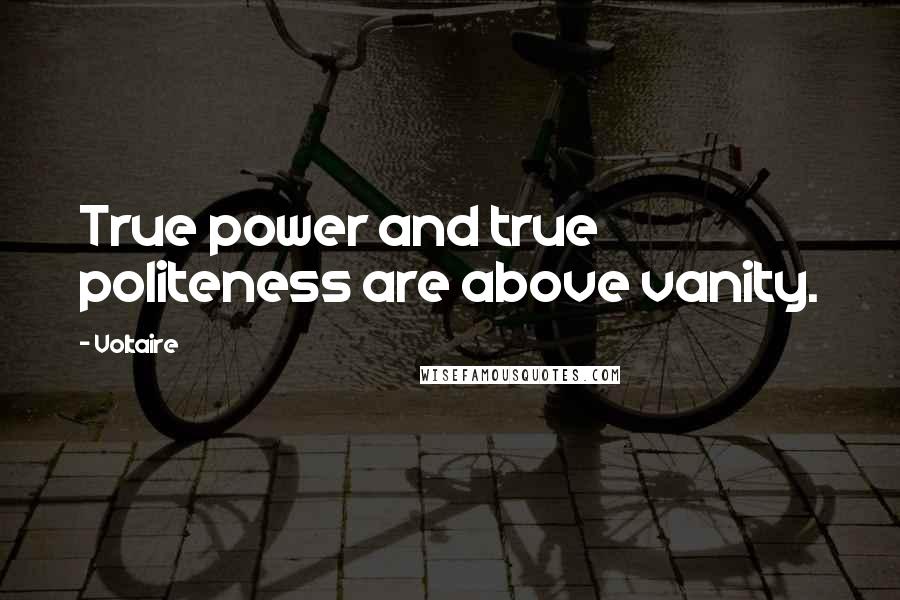 Voltaire Quotes: True power and true politeness are above vanity.
