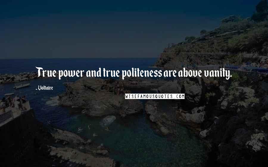 Voltaire Quotes: True power and true politeness are above vanity.