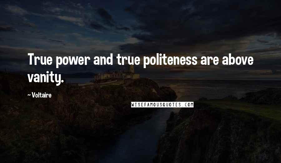 Voltaire Quotes: True power and true politeness are above vanity.