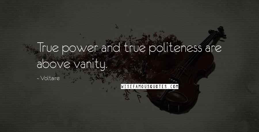 Voltaire Quotes: True power and true politeness are above vanity.