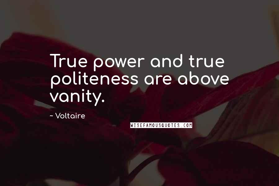 Voltaire Quotes: True power and true politeness are above vanity.