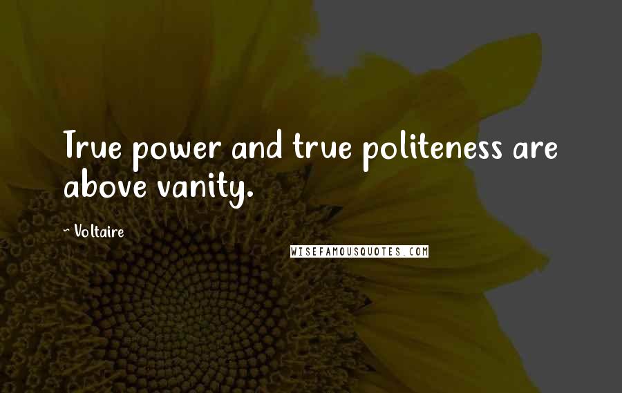 Voltaire Quotes: True power and true politeness are above vanity.