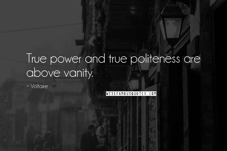 Voltaire Quotes: True power and true politeness are above vanity.