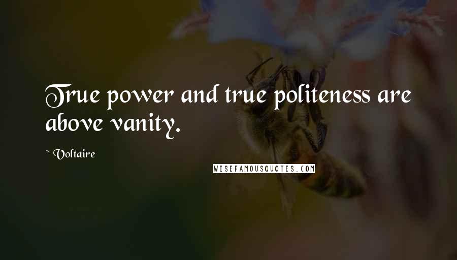 Voltaire Quotes: True power and true politeness are above vanity.