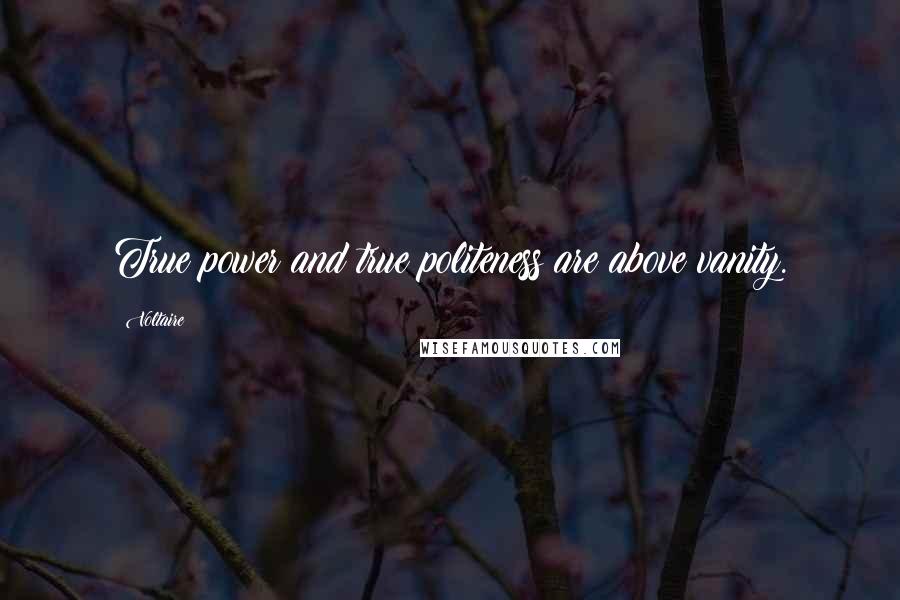 Voltaire Quotes: True power and true politeness are above vanity.