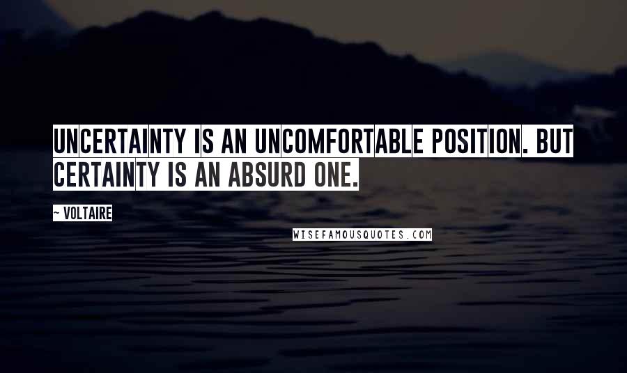 Voltaire Quotes: Uncertainty is an uncomfortable position. But certainty is an absurd one.