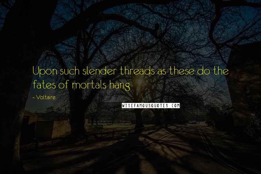 Voltaire Quotes: Upon such slender threads as these do the fates of mortals hang