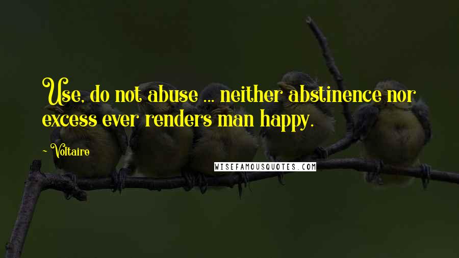 Voltaire Quotes: Use, do not abuse ... neither abstinence nor excess ever renders man happy.