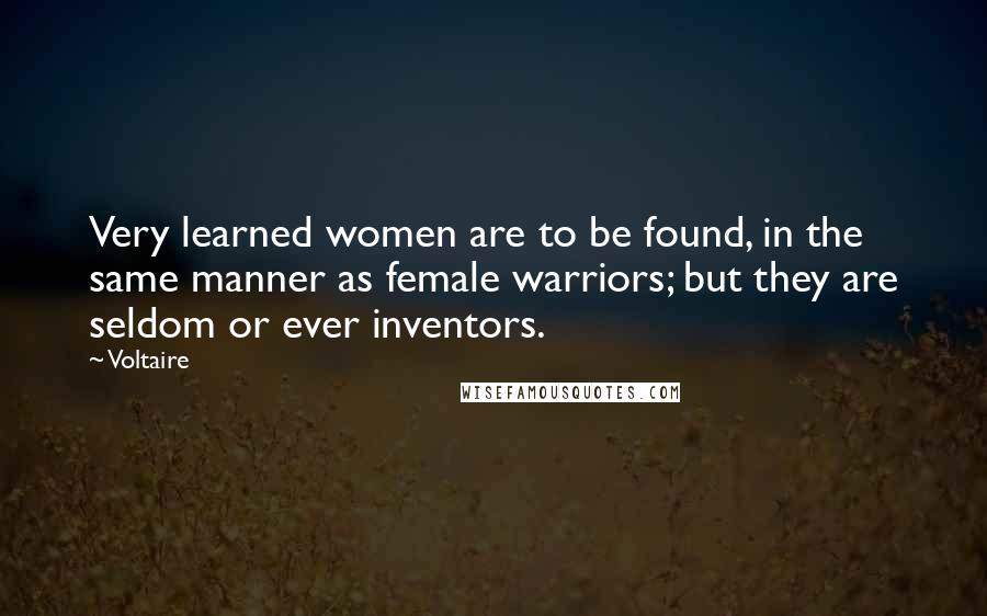 Voltaire Quotes: Very learned women are to be found, in the same manner as female warriors; but they are seldom or ever inventors.