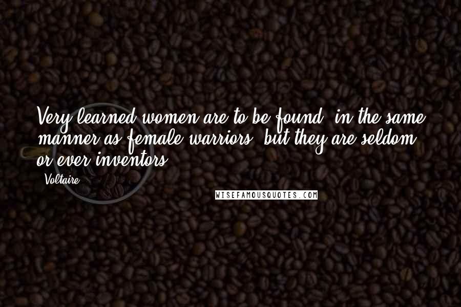 Voltaire Quotes: Very learned women are to be found, in the same manner as female warriors; but they are seldom or ever inventors.