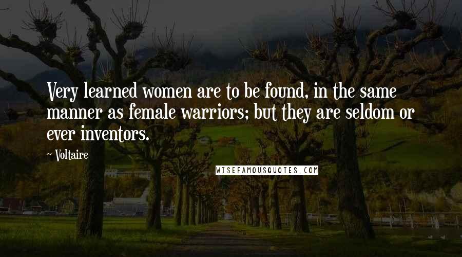 Voltaire Quotes: Very learned women are to be found, in the same manner as female warriors; but they are seldom or ever inventors.