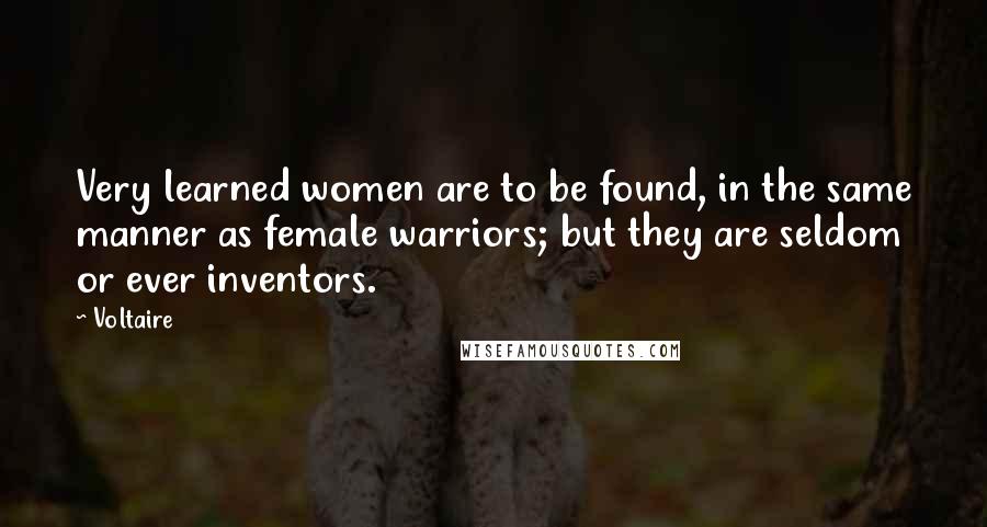 Voltaire Quotes: Very learned women are to be found, in the same manner as female warriors; but they are seldom or ever inventors.