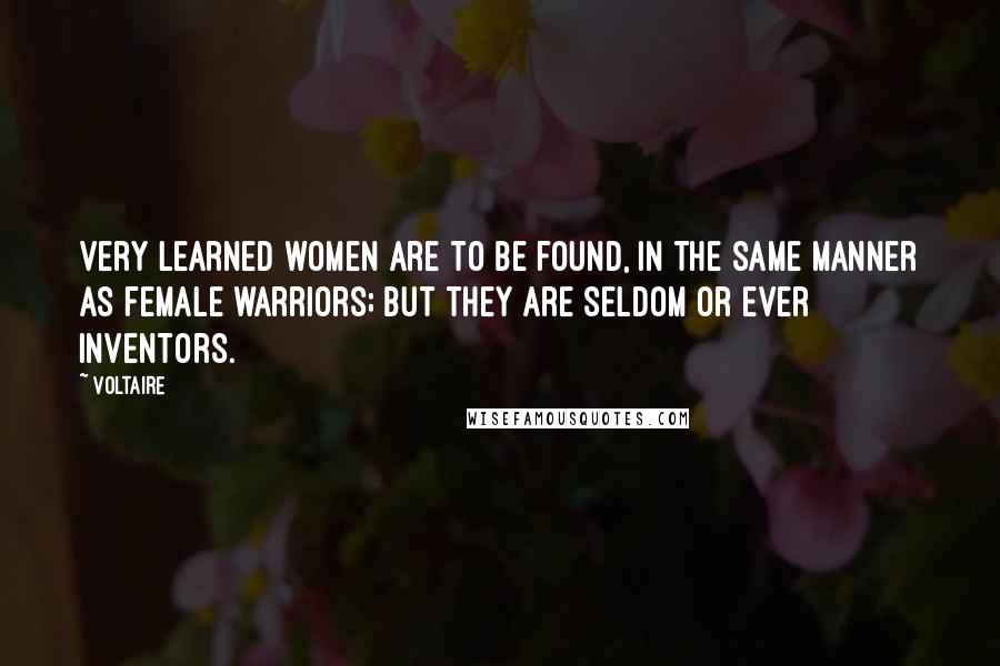 Voltaire Quotes: Very learned women are to be found, in the same manner as female warriors; but they are seldom or ever inventors.