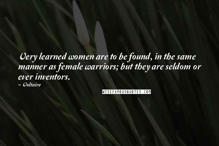 Voltaire Quotes: Very learned women are to be found, in the same manner as female warriors; but they are seldom or ever inventors.