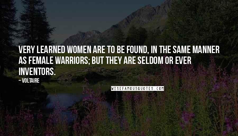 Voltaire Quotes: Very learned women are to be found, in the same manner as female warriors; but they are seldom or ever inventors.