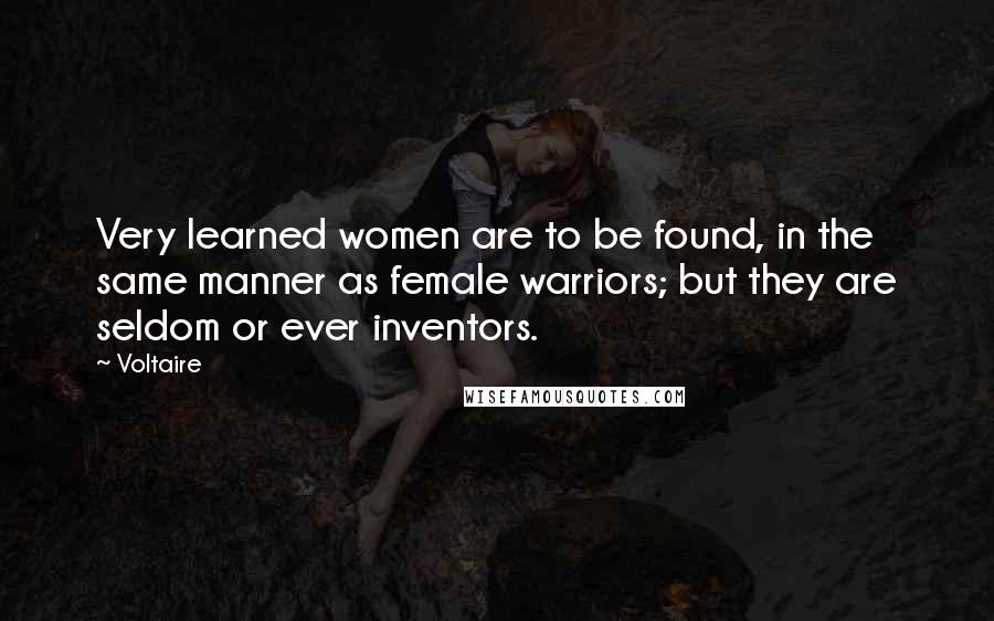 Voltaire Quotes: Very learned women are to be found, in the same manner as female warriors; but they are seldom or ever inventors.