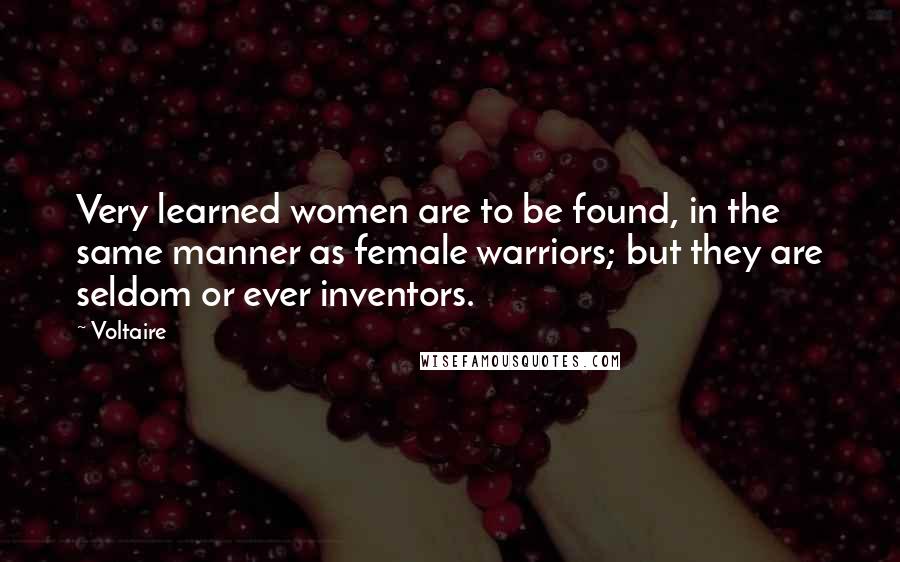 Voltaire Quotes: Very learned women are to be found, in the same manner as female warriors; but they are seldom or ever inventors.