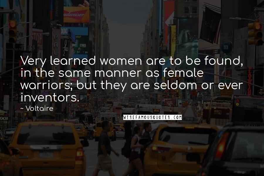 Voltaire Quotes: Very learned women are to be found, in the same manner as female warriors; but they are seldom or ever inventors.