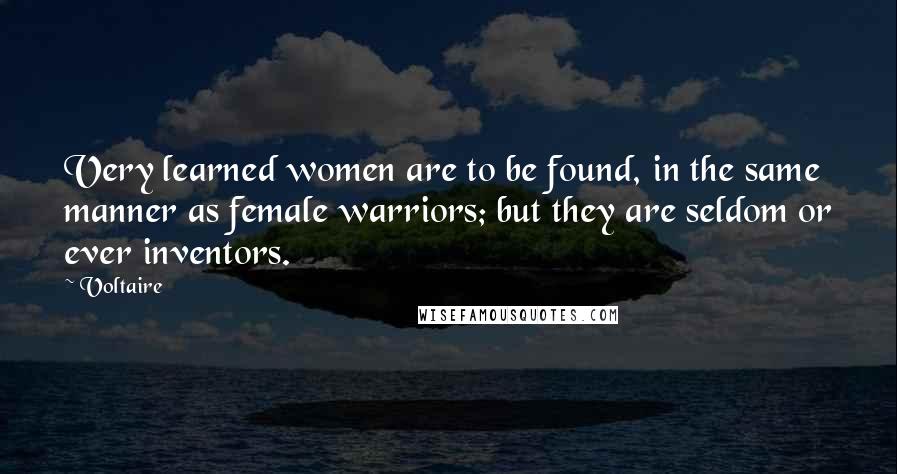 Voltaire Quotes: Very learned women are to be found, in the same manner as female warriors; but they are seldom or ever inventors.