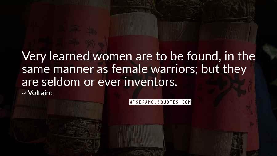 Voltaire Quotes: Very learned women are to be found, in the same manner as female warriors; but they are seldom or ever inventors.