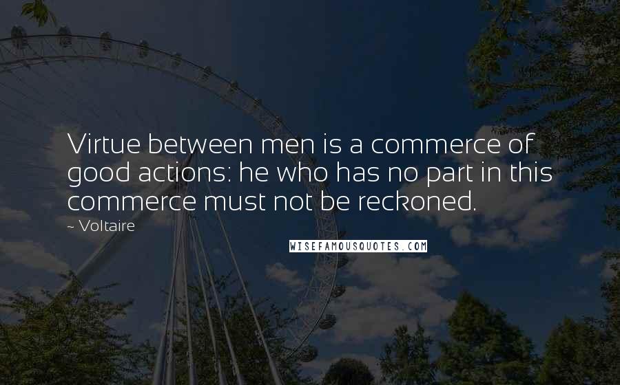 Voltaire Quotes: Virtue between men is a commerce of good actions: he who has no part in this commerce must not be reckoned.