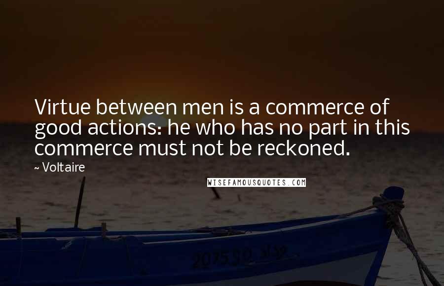 Voltaire Quotes: Virtue between men is a commerce of good actions: he who has no part in this commerce must not be reckoned.