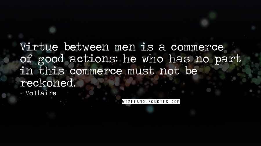 Voltaire Quotes: Virtue between men is a commerce of good actions: he who has no part in this commerce must not be reckoned.