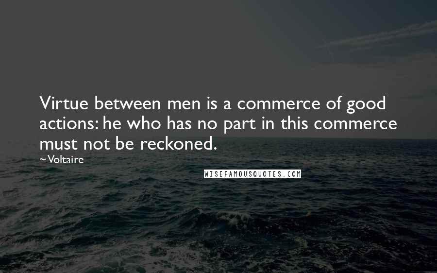 Voltaire Quotes: Virtue between men is a commerce of good actions: he who has no part in this commerce must not be reckoned.