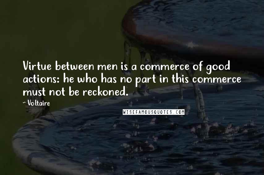 Voltaire Quotes: Virtue between men is a commerce of good actions: he who has no part in this commerce must not be reckoned.