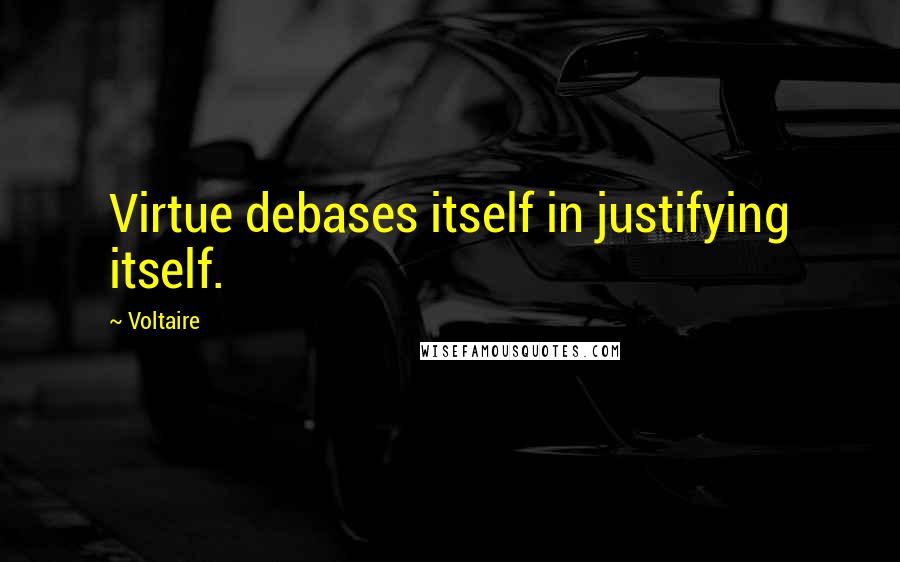 Voltaire Quotes: Virtue debases itself in justifying itself.