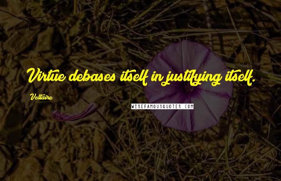 Voltaire Quotes: Virtue debases itself in justifying itself.