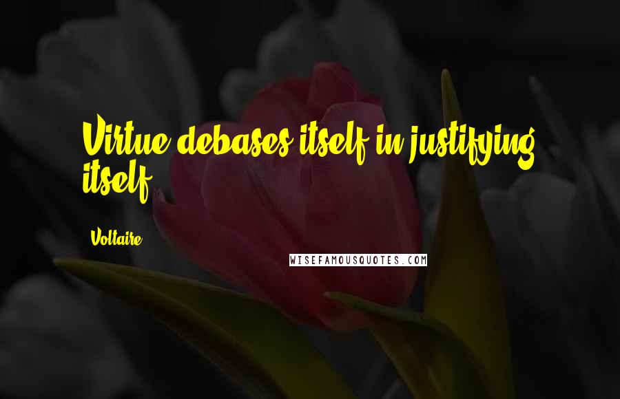 Voltaire Quotes: Virtue debases itself in justifying itself.