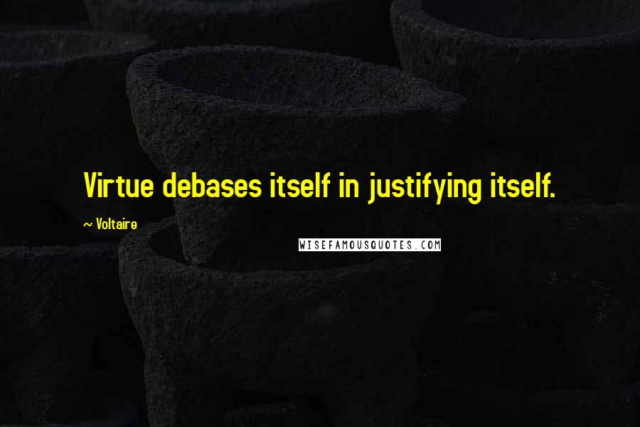 Voltaire Quotes: Virtue debases itself in justifying itself.