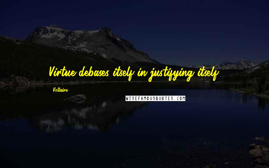 Voltaire Quotes: Virtue debases itself in justifying itself.