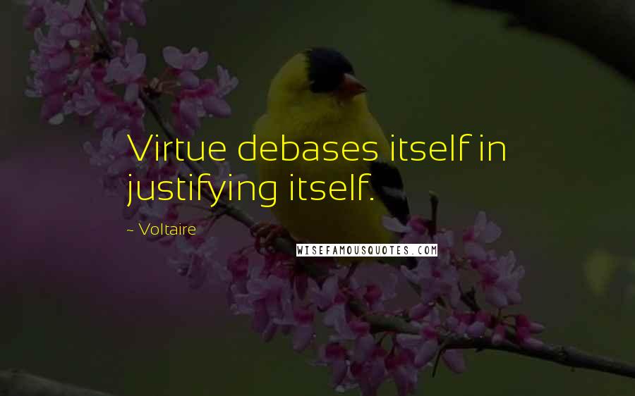 Voltaire Quotes: Virtue debases itself in justifying itself.