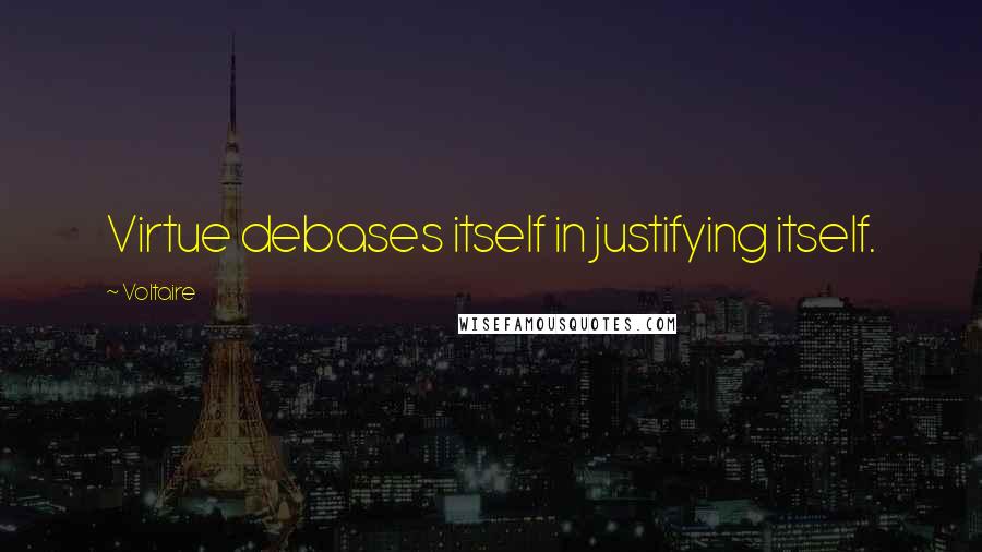 Voltaire Quotes: Virtue debases itself in justifying itself.