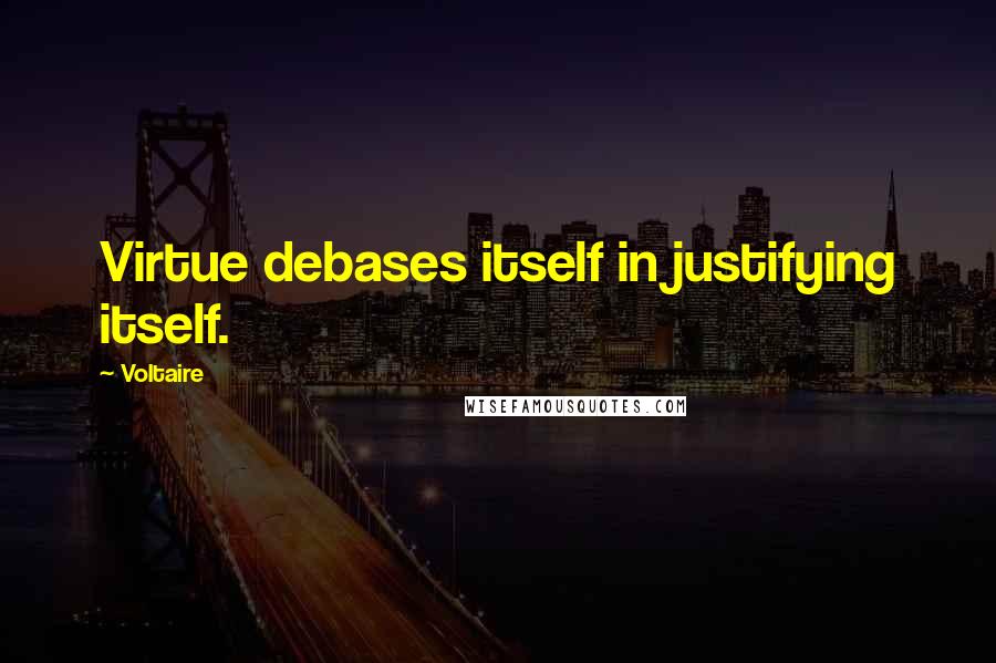 Voltaire Quotes: Virtue debases itself in justifying itself.