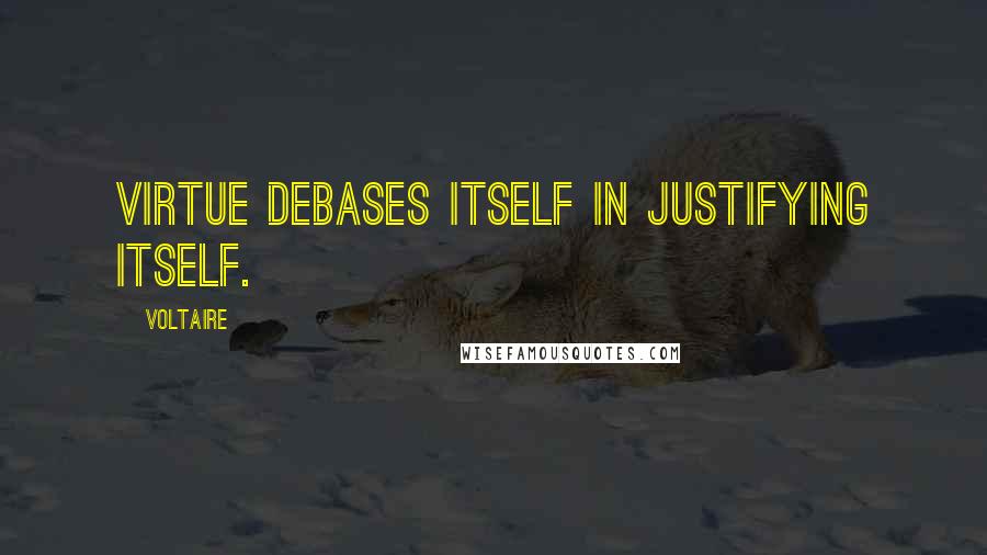 Voltaire Quotes: Virtue debases itself in justifying itself.