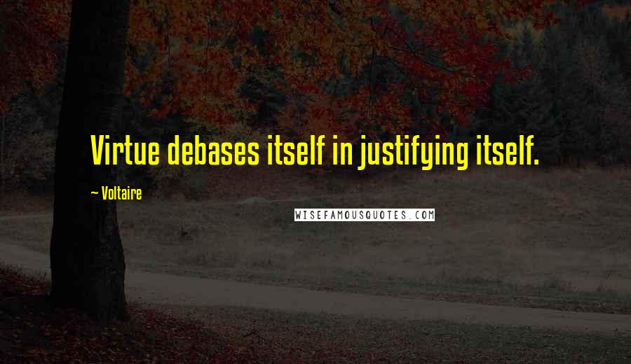 Voltaire Quotes: Virtue debases itself in justifying itself.