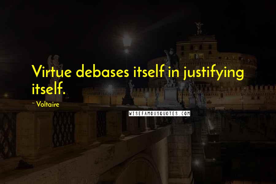 Voltaire Quotes: Virtue debases itself in justifying itself.