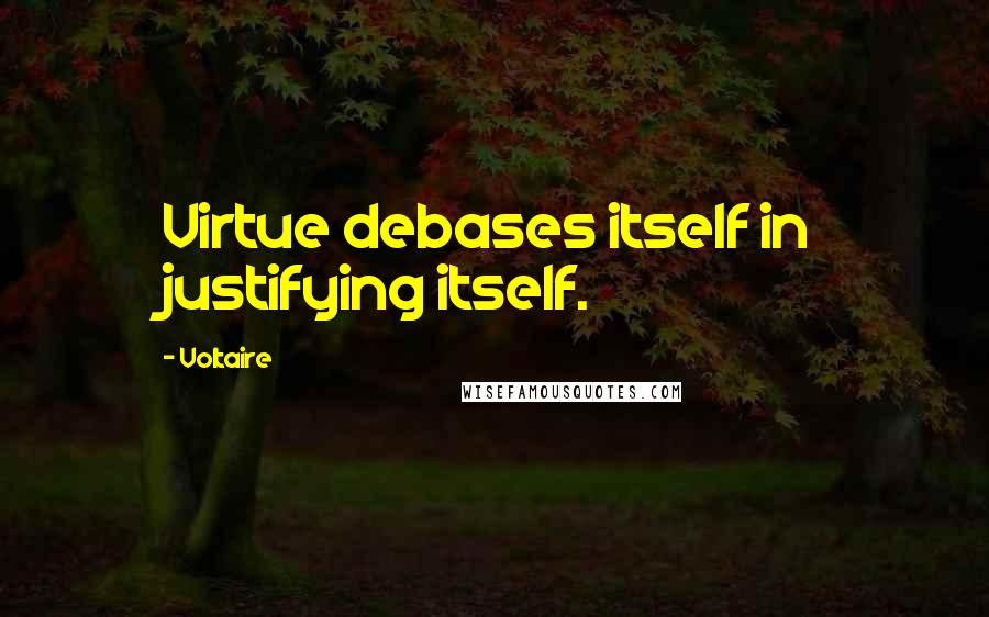 Voltaire Quotes: Virtue debases itself in justifying itself.