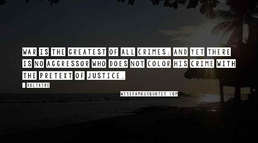 Voltaire Quotes: War is the greatest of all crimes; and yet there is no aggressor who does not color his crime with the pretext of justice.