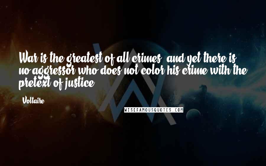 Voltaire Quotes: War is the greatest of all crimes; and yet there is no aggressor who does not color his crime with the pretext of justice.