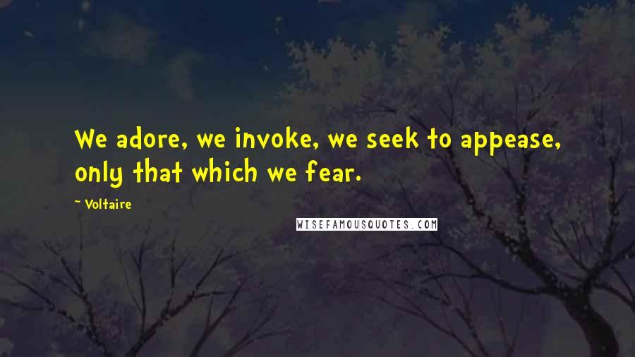 Voltaire Quotes: We adore, we invoke, we seek to appease, only that which we fear.