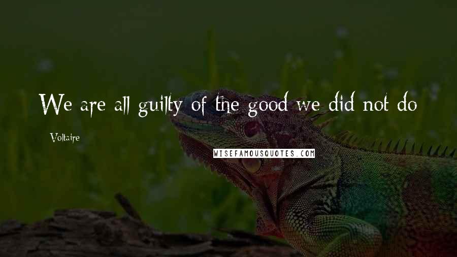 Voltaire Quotes: We are all guilty of the good we did not do